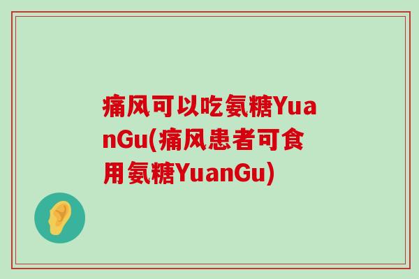 痛风可以吃氨糖YuanGu(痛风患者可食用氨糖YuanGu)-第1张图片-氨糖科普网