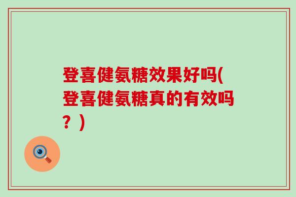 登喜健氨糖效果好吗(登喜健氨糖真的有效吗？)-第1张图片-氨糖科普网