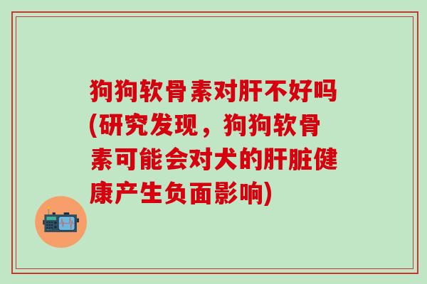 狗狗软骨素对肝不好吗(研究发现,狗狗软骨素可能会对犬的肝脏健康产生负面影响)-第1张图片-氨糖科普网 狗狗软骨素对肝不好吗(研究发现,狗狗软骨素可能会对犬的肝脏健康产生负面影响)-第1张图片-氨糖科普网