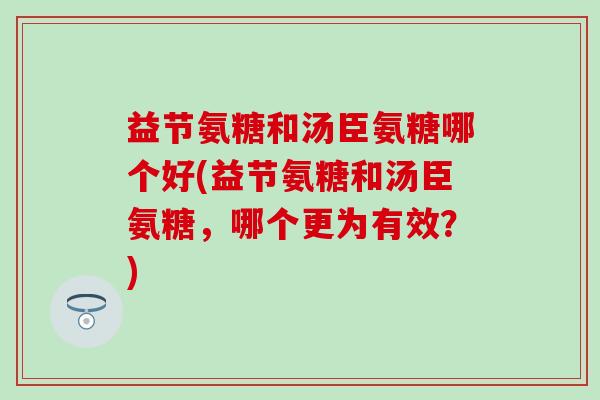益节氨糖和汤臣氨糖哪个好(益节氨糖和汤臣氨糖,哪个更为有效?)-第1张图片-氨糖科普网 益节氨糖和汤臣氨糖哪个好(益节氨糖和汤臣氨糖,哪个更为有效?)-第1张图片-氨糖科普网