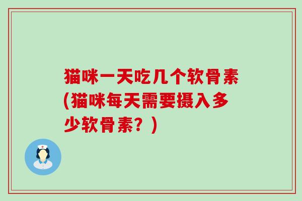 猫咪一天吃几个软骨素(猫咪每天需要摄入多少软骨素?)-第1张图片-氨糖科普网 猫咪一天吃几个软骨素(猫咪每天需要摄入多少软骨素?)-第1张图片-氨糖科普网