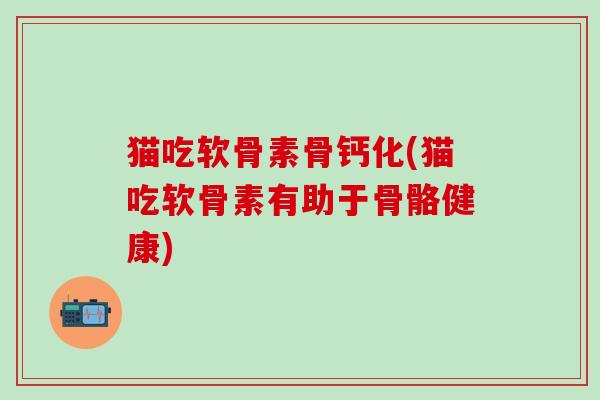 猫吃软骨素骨钙化(猫吃软骨素有助于骨骼健康)-第1张图片-氨糖科普网 猫吃软骨素骨钙化(猫吃软骨素有助于骨骼健康)-第1张图片-氨糖科普网