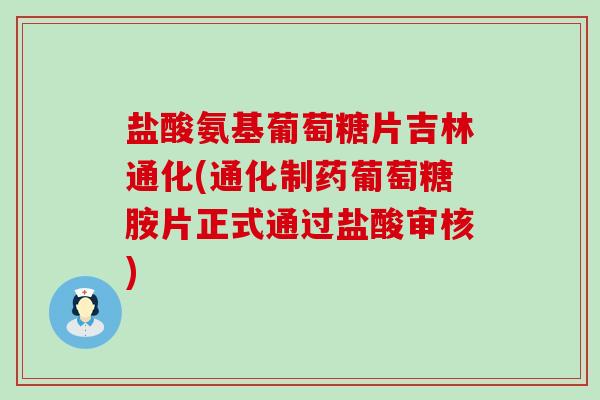 盐酸氨基葡萄糖片吉林通化(通化制药葡萄糖胺片正式通过盐酸审核)-第1张图片-氨糖科普网 盐酸氨基葡萄糖片吉林通化(通化制药葡萄糖胺片正式通过盐酸审核)-第1张图片-氨糖科普网