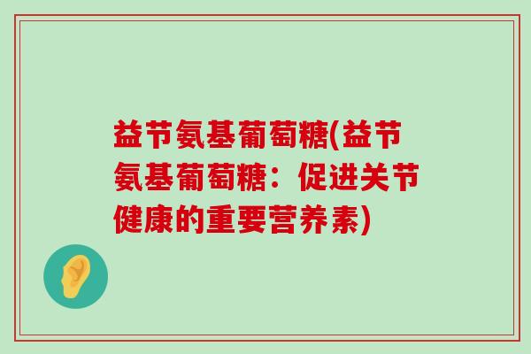 益节氨基葡萄糖(益节氨基葡萄糖:促进关节健康的重要营养素)-第1张图片-氨糖科普网 益节氨基葡萄糖(益节氨基葡萄糖:促进关节健康的重要营养素)-第1张图片-氨糖科普网