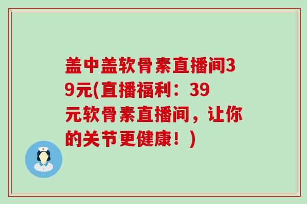 盖中盖软骨素直播间39元(直播福利:39元软骨素直播间,让你的关节更健康!)-第1张图片-氨糖科普网 盖中盖软骨素直播间39元(直播福利:39元软骨素直播间,让你的关节更健康!)-第1张图片-氨糖科普网