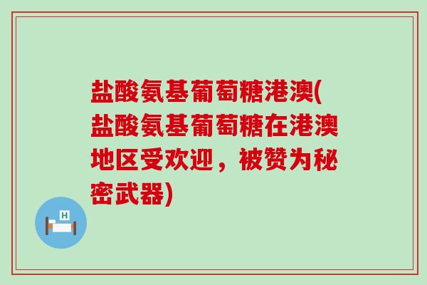 盐酸氨基葡萄糖港澳(盐酸氨基葡萄糖在港澳地区受欢迎,被赞为秘密武器)-第1张图片-氨糖科普网 盐酸氨基葡萄糖港澳(盐酸氨基葡萄糖在港澳地区受欢迎,被赞为秘密武器)-第1张图片-氨糖科普网