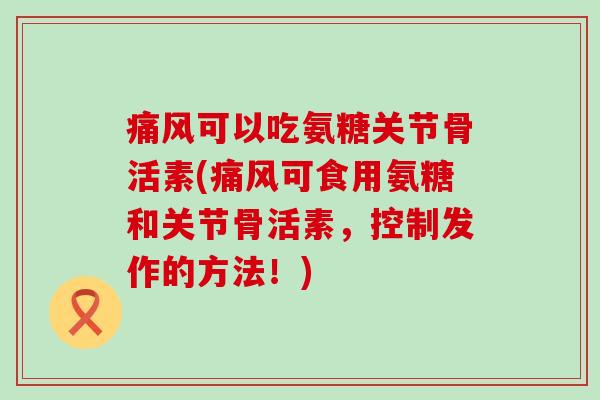 痛风可以吃氨糖关节骨活素(痛风可食用氨糖和关节骨活素，控制发作的方法！)-第1张图片-氨糖科普网