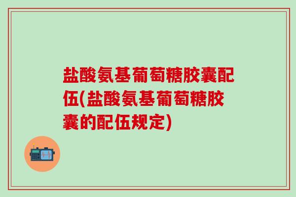 盐酸氨基葡萄糖胶囊配伍(盐酸氨基葡萄糖胶囊的配伍规定)-第1张图片-氨糖科普网 盐酸氨基葡萄糖胶囊配伍(盐酸氨基葡萄糖胶囊的配伍规定)-第1张图片-氨糖科普网