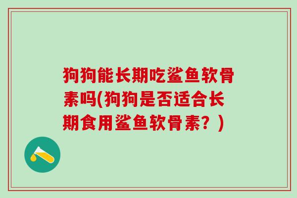 狗狗能长期吃鲨鱼软骨素吗(狗狗是否适合长期食用鲨鱼软骨素?)-第1张图片-氨糖科普网 狗狗能长期吃鲨鱼软骨素吗(狗狗是否适合长期食用鲨鱼软骨素?)-第1张图片-氨糖科普网