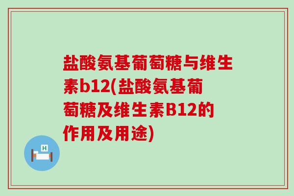 盐酸氨基葡萄糖与维生素b12(盐酸氨基葡萄糖及维生素B12的作用及用途)-第1张图片-氨糖科普网