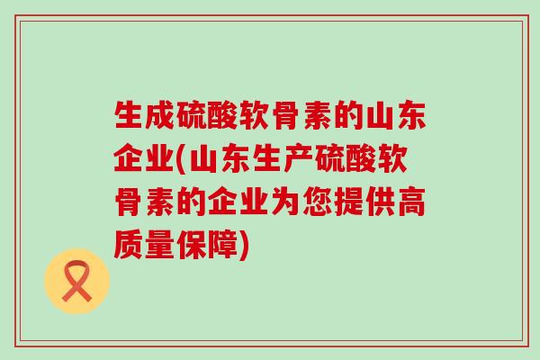 生成硫酸软骨素的山东企业(山东生产硫酸软骨素的企业为您提供高质量保障)-第1张图片-氨糖科普网 生成硫酸软骨素的山东企业(山东生产硫酸软骨素的企业为您提供高质量保障)-第1张图片-氨糖科普网