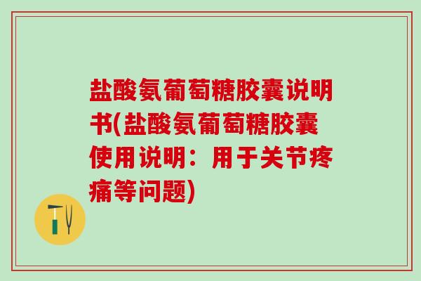 盐酸氨葡萄糖胶囊说明书(盐酸氨葡萄糖胶囊使用说明：用于关节疼痛等问题)-第1张图片-氨糖科普网