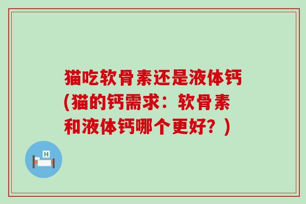 猫吃软骨素还是液体钙(猫的钙需求:软骨素和液体钙哪个更好?)-第1张图片-氨糖科普网 猫吃软骨素还是液体钙(猫的钙需求:软骨素和液体钙哪个更好?)-第1张图片-氨糖科普网