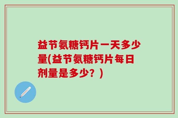 益节氨糖钙片一天多少量(益节氨糖钙片每日剂量是多少?)-第1张图片-氨糖科普网 益节氨糖钙片一天多少量(益节氨糖钙片每日剂量是多少?)-第1张图片-氨糖科普网