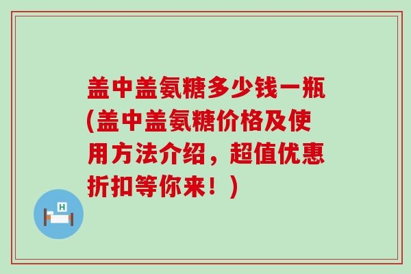 盖中盖氨糖多少钱一瓶(盖中盖氨糖价格及使用方法介绍，超值优惠折扣等你来！)-第1张图片-氨糖科普网