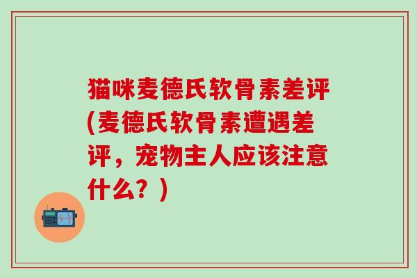 猫咪麦德氏软骨素差评(麦德氏软骨素遭遇差评，宠物主人应该注意什么？)-第1张图片-氨糖科普网