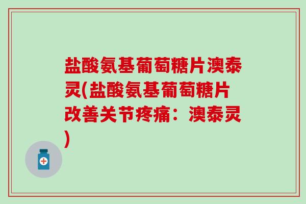盐酸氨基葡萄糖片澳泰灵(盐酸氨基葡萄糖片改善关节疼痛：澳泰灵)-第1张图片-氨糖科普网