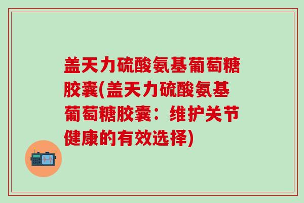 盖天力硫酸氨基葡萄糖胶囊(盖天力硫酸氨基葡萄糖胶囊:维护关节健康的有效选择)-第1张图片-氨糖科普网 盖天力硫酸氨基葡萄糖胶囊(盖天力硫酸氨基葡萄糖胶囊:维护关节健康的有效选择)-第1张图片-氨糖科普网