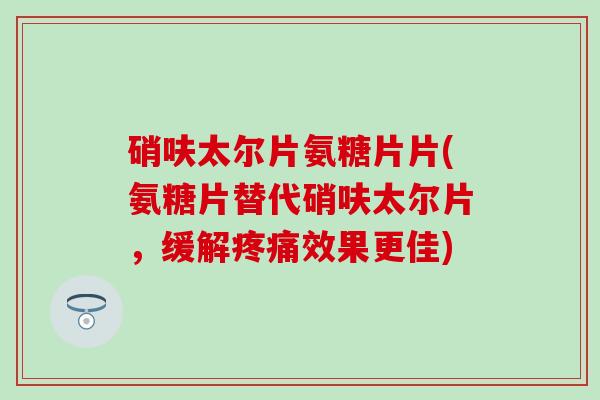 硝呋太尔片氨糖片片(氨糖片替代硝呋太尔片,缓解疼痛效果更佳)-第1张图片-氨糖科普网 硝呋太尔片氨糖片片(氨糖片替代硝呋太尔片,缓解疼痛效果更佳)-第1张图片-氨糖科普网