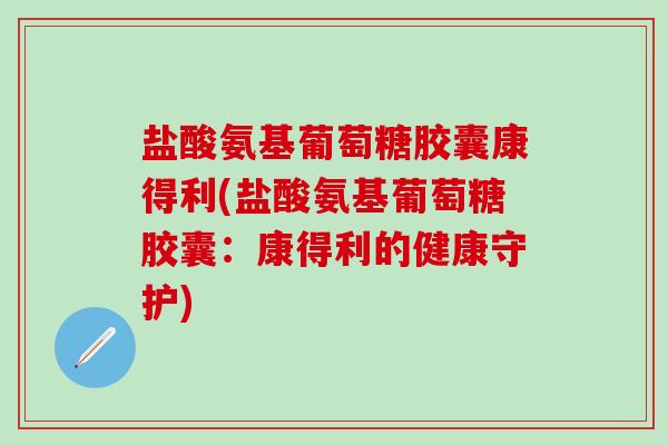 盐酸氨基葡萄糖胶囊康得利(盐酸氨基葡萄糖胶囊:康得利的健康守护)-第1张图片-氨糖科普网 盐酸氨基葡萄糖胶囊康得利(盐酸氨基葡萄糖胶囊:康得利的健康守护)-第1张图片-氨糖科普网