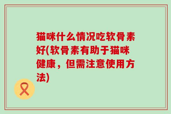 猫咪什么情况吃软骨素好(软骨素有助于猫咪健康,但需注意使用方法)-第1张图片-氨糖科普网 猫咪什么情况吃软骨素好(软骨素有助于猫咪健康,但需注意使用方法)-第1张图片-氨糖科普网