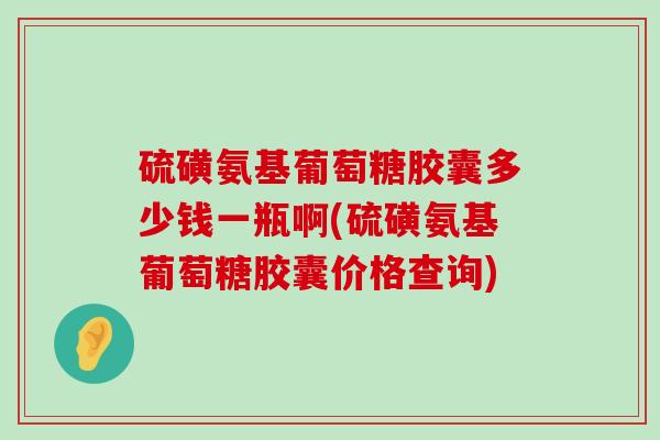 硫磺氨基葡萄糖胶囊多少钱一瓶啊(硫磺氨基葡萄糖胶囊价格查询)-第1张图片-氨糖科普网