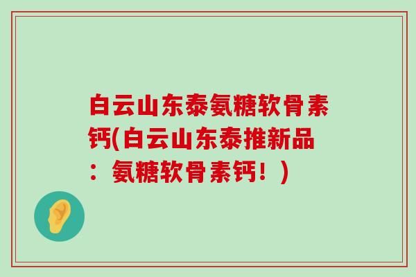 白云山东泰氨糖软骨素钙(白云山东泰推新品:氨糖软骨素钙!)-第1张图片-氨糖科普网 白云山东泰氨糖软骨素钙(白云山东泰推新品:氨糖软骨素钙!)-第1张图片-氨糖科普网
