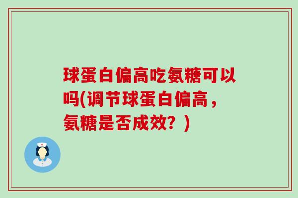 球蛋白偏高吃氨糖可以吗(调节球蛋白偏高，氨糖是否成效？)-第1张图片-氨糖科普网