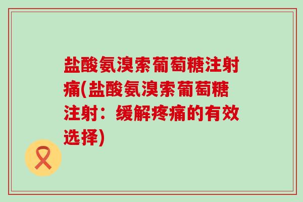 盐酸氨溴索葡萄糖注射痛(盐酸氨溴索葡萄糖注射:缓解疼痛的有效选择)-第1张图片-氨糖科普网 盐酸氨溴索葡萄糖注射痛(盐酸氨溴索葡萄糖注射:缓解疼痛的有效选择)-第1张图片-氨糖科普网