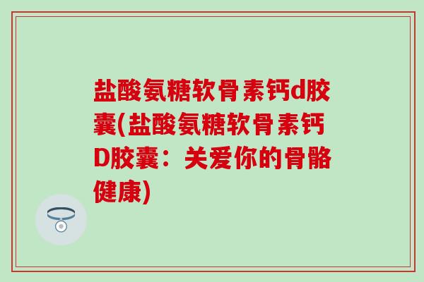盐酸氨糖软骨素钙d胶囊(盐酸氨糖软骨素钙D胶囊:关爱你的骨骼健康)-第1张图片-氨糖科普网 盐酸氨糖软骨素钙d胶囊(盐酸氨糖软骨素钙D胶囊:关爱你的骨骼健康)-第1张图片-氨糖科普网