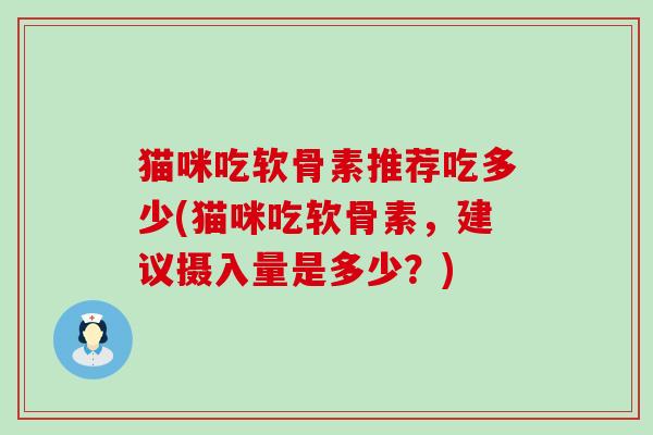 猫咪吃软骨素推荐吃多少(猫咪吃软骨素,建议摄入量是多少?)-第1张图片-氨糖科普网 猫咪吃软骨素推荐吃多少(猫咪吃软骨素,建议摄入量是多少?)-第1张图片-氨糖科普网