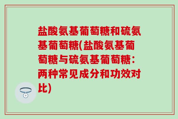 盐酸氨基葡萄糖和硫氨基葡萄糖(盐酸氨基葡萄糖与硫氨基葡萄糖:两种常见成分和功效对比)-第1张图片-氨糖科普网 盐酸氨基葡萄糖和硫氨基葡萄糖(盐酸氨基葡萄糖与硫氨基葡萄糖:两种常见成分和功效对比)-第1张图片-氨糖科普网