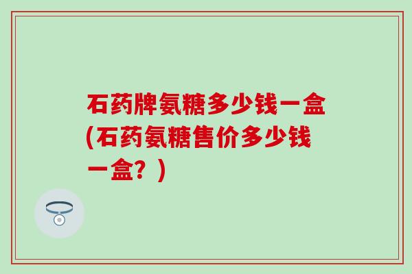 石药牌氨糖多少钱一盒(石药氨糖售价多少钱一盒?)-第1张图片-氨糖科普网 石药牌氨糖多少钱一盒(石药氨糖售价多少钱一盒?)-第1张图片-氨糖科普网