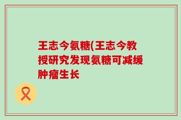 王志今氨糖(王志今教授研究发现氨糖可减缓肿瘤生长-第1张图片-氨糖科普网 王志今氨糖(王志今教授研究发现氨糖可减缓肿瘤生长-第1张图片-氨糖科普网