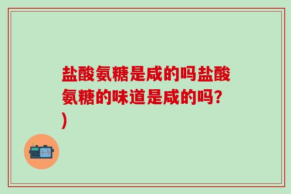 盐酸氨糖是咸的吗盐酸氨糖的味道是咸的吗?)-第1张图片-氨糖科普网 盐酸氨糖是咸的吗盐酸氨糖的味道是咸的吗?)-第1张图片-氨糖科普网