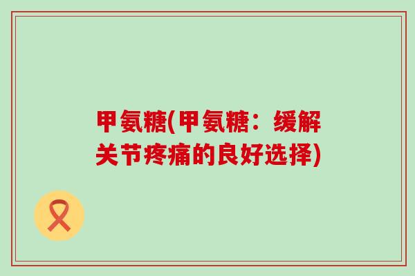 甲氨糖(甲氨糖：缓解关节疼痛的良好选择)-第1张图片-氨糖科普网