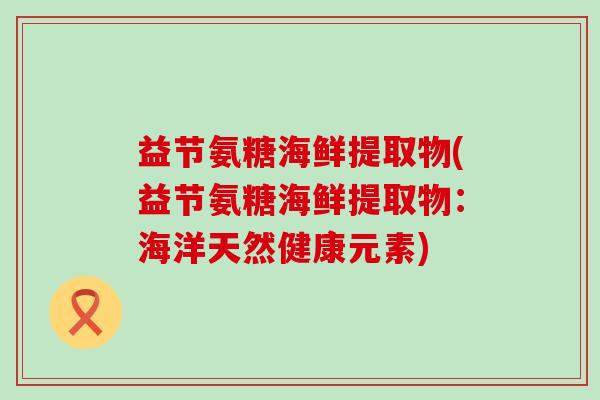 益节氨糖海鲜提取物(益节氨糖海鲜提取物:海洋天然健康元素)-第1张图片-氨糖科普网 益节氨糖海鲜提取物(益节氨糖海鲜提取物:海洋天然健康元素)-第1张图片-氨糖科普网