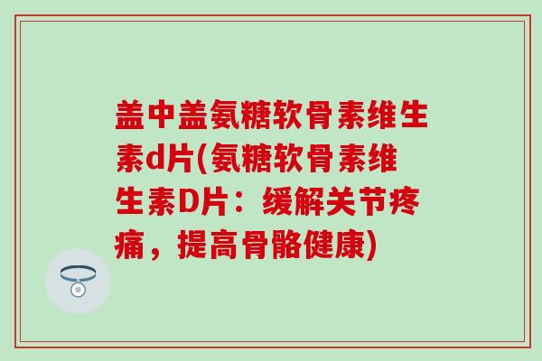 盖中盖氨糖软骨素维生素d片(氨糖软骨素维生素D片:缓解关节疼痛,提高骨骼健康)-第1张图片-氨糖科普网 盖中盖氨糖软骨素维生素d片(氨糖软骨素维生素D片:缓解关节疼痛,提高骨骼健康)-第1张图片-氨糖科普网