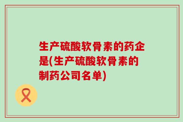 生产硫酸软骨素的药企是(生产硫酸软骨素的制药公司名单)-第1张图片-氨糖科普网 生产硫酸软骨素的药企是(生产硫酸软骨素的制药公司名单)-第1张图片-氨糖科普网