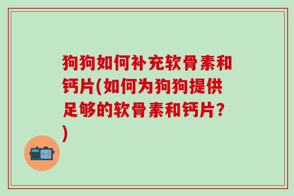 狗狗如何补充软骨素和钙片(如何为狗狗提供足够的软骨素和钙片?)-第1张图片-氨糖科普网 狗狗如何补充软骨素和钙片(如何为狗狗提供足够的软骨素和钙片?)-第1张图片-氨糖科普网