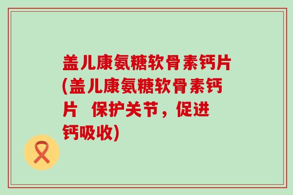 盖儿康氨糖软骨素钙片(盖儿康氨糖软骨素钙片 保护关节,促进钙吸收)-第1张图片-氨糖科普网 盖儿康氨糖软骨素钙片(盖儿康氨糖软骨素钙片 保护关节,促进钙吸收)-第1张图片-氨糖科普网