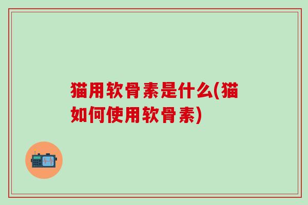 猫用软骨素是什么(猫如何使用软骨素)-第1张图片-氨糖科普网 猫用软骨素是什么(猫如何使用软骨素)-第1张图片-氨糖科普网