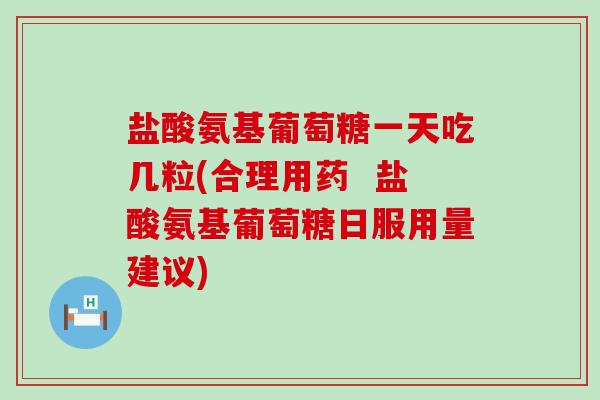 盐酸氨基葡萄糖一天吃几粒(合理用药 盐酸氨基葡萄糖日服用量建议)-第1张图片-氨糖科普网 盐酸氨基葡萄糖一天吃几粒(合理用药 盐酸氨基葡萄糖日服用量建议)-第1张图片-氨糖科普网