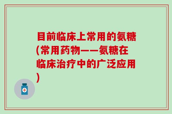 目前临床上常用的氨糖(常用药物——氨糖在临床治疗中的广泛应用)-第1张图片-氨糖科普网 目前临床上常用的氨糖(常用药物——氨糖在临床治疗中的广泛应用)-第1张图片-氨糖科普网
