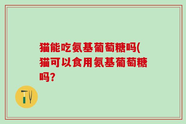 猫能吃氨基葡萄糖吗(猫可以食用氨基葡萄糖吗?-第1张图片-氨糖科普网 猫能吃氨基葡萄糖吗(猫可以食用氨基葡萄糖吗?-第1张图片-氨糖科普网