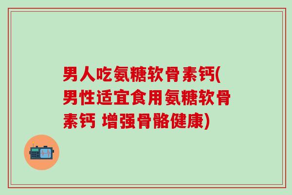 男人吃氨糖软骨素钙(男性适宜食用氨糖软骨素钙 增强骨骼健康)-第1张图片-氨糖科普网 男人吃氨糖软骨素钙(男性适宜食用氨糖软骨素钙 增强骨骼健康)-第1张图片-氨糖科普网
