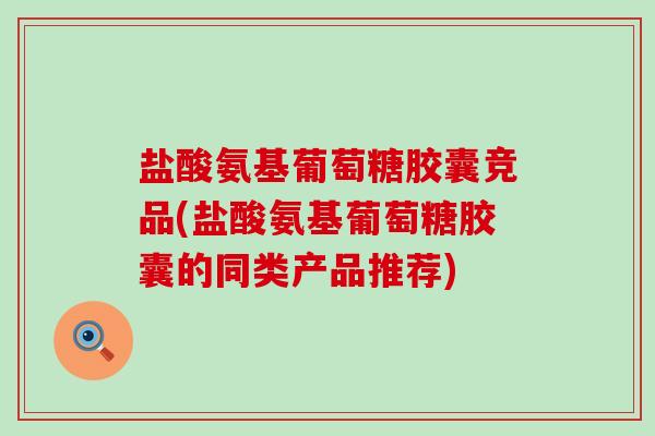 盐酸氨基葡萄糖胶囊竞品(盐酸氨基葡萄糖胶囊的同类产品推荐)-第1张图片-氨糖科普网 盐酸氨基葡萄糖胶囊竞品(盐酸氨基葡萄糖胶囊的同类产品推荐)-第1张图片-氨糖科普网