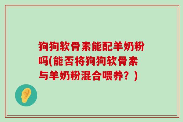 狗狗软骨素能配羊奶粉吗(能否将狗狗软骨素与羊奶粉混合喂养？)-第1张图片-氨糖科普网