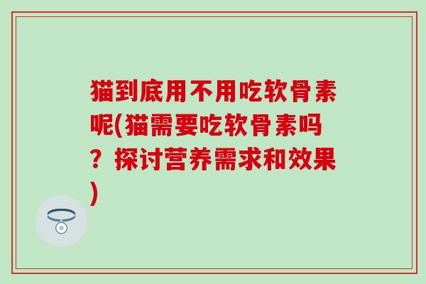 猫到底用不用吃软骨素呢(猫需要吃软骨素吗?探讨营养需求和效果)-第1张图片-氨糖科普网 猫到底用不用吃软骨素呢(猫需要吃软骨素吗?探讨营养需求和效果)-第1张图片-氨糖科普网