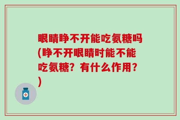 眼睛睁不开能吃氨糖吗(睁不开眼睛时能不能吃氨糖？有什么作用？)-第1张图片-氨糖科普网